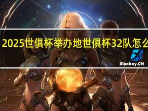 2025世俱杯举办地 世俱杯32队怎么分配