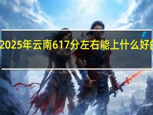 2025年云南617分左右能上什么好的大学