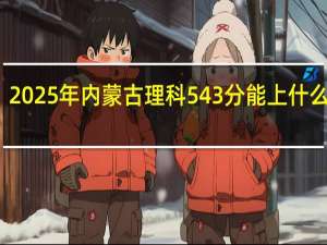 2025年内蒙古理科543分能上什么大学