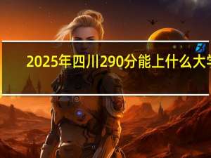 2025年四川290分能上什么大学