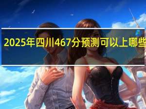 2025年四川467分预测可以上哪些学校