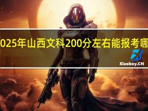 2025年山西文科200分左右能报考哪些大学
