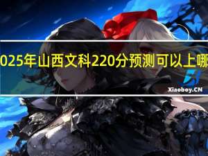 2025年山西文科220分预测可以上哪些学校