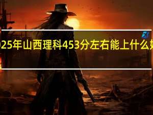 2025年山西理科453分左右能上什么好的大学