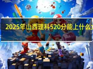 2025年山西理科520分能上什么大学