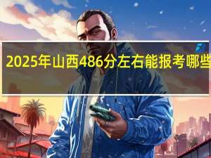 2025年山西486分左右能报考哪些大学