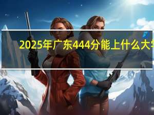 2025年广东444分能上什么大学