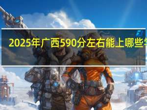 2025年广西590分左右能上哪些学校