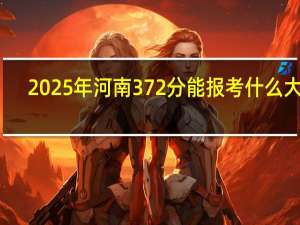 2025年河南372分能报考什么大学