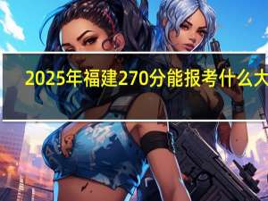 2025年福建270分能报考什么大学