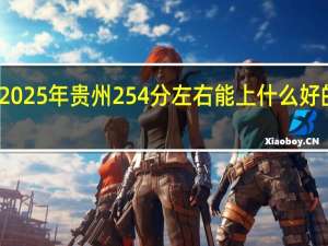 2025年贵州254分左右能上什么好的大学