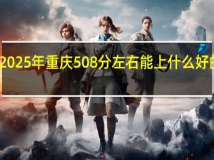 2025年重庆508分左右能上什么好的大学