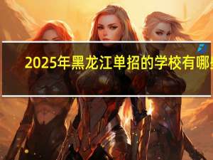 2025年黑龙江单招的学校有哪些