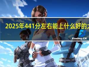 2025年441分左右能上什么好的大学