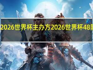 2026世界杯主办方 2026世界杯48队赛制