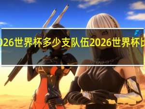 2026世界杯多少支队伍 2026世界杯比赛规则