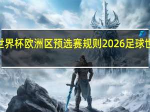 2026世界杯欧洲区预选赛规则 2026足球世界杯预选赛
