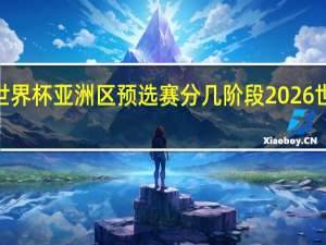 2026年世界杯亚洲区预选赛分几阶段 2026世界杯赛制规则