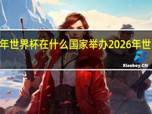 2026年世界杯在什么国家举办 2026年世界杯中国队