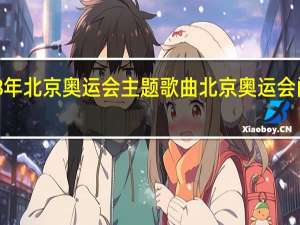 2028年北京奥运会主题歌曲 北京奥运会闭幕式歌曲