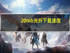 20mb光纤下载速度（20m光纤速度）