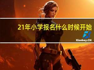 21年小学报名什么时候开始
