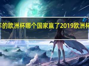 21年的欧洲杯 哪个国家赢了 2019欧洲杯决赛结果