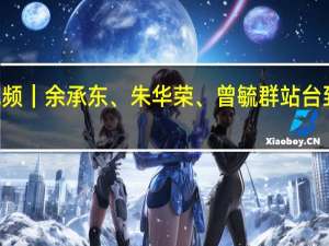 21汽车视频｜余承东、朱华荣、曾毓群站台 到底什么情况嘞