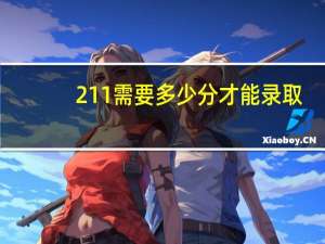 211需要多少分才能录取