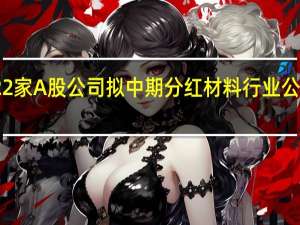 22家A股公司拟中期分红 材料行业公司居多