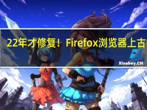 22年才修复！Firefox浏览器上古Bug：23岁博士生1小时解决