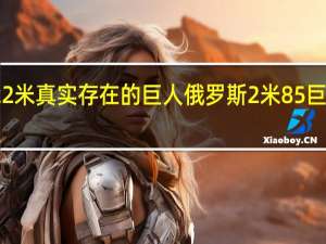 22米真实存在的巨人 俄罗斯2米85巨人全照