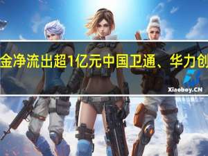 22股主力资金净流出超1亿元中国卫通、华力创通净流出超5亿元