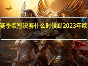 22至23赛季欧冠决赛什么时候踢 2023年欧冠决赛举办地
