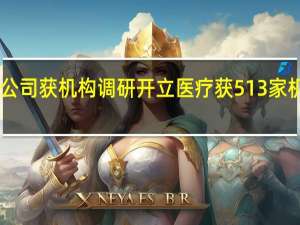 226家公司获机构调研开立医疗获513家机构调研居首