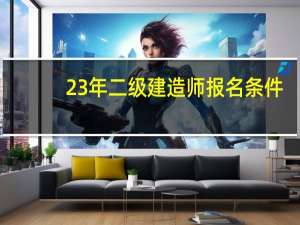 23年二级建造师报名条件（二级建筑师报名条件）