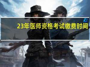 23年医师资格考试缴费时间