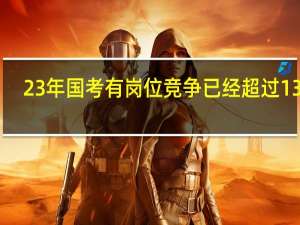 23年国考有岗位竞争已经超过1300:1，热门岗位有哪些