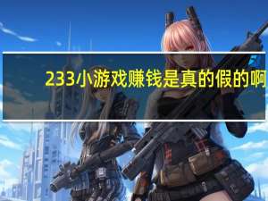 233小游戏赚钱是真的假的啊（233小游戏赚钱是真的吗）