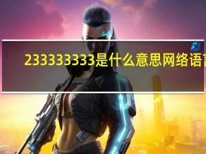 233333333是什么意思网络语言（23333333333333333是什么意思）