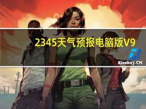 2345天气预报电脑版 V9.5.2 免费PC版（2345天气预报电脑版 V9.5.2 免费PC版功能简介）
