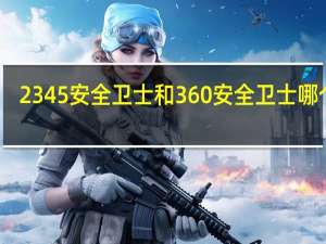 2345安全卫士和360安全卫士哪个好（2345安全卫士和360安全卫士哪个好）