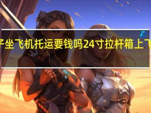 24寸箱子坐飞机托运要钱吗 24寸拉杆箱上飞机托运要钱吗