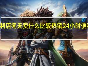 24小时便利店冬天卖什么比较热销 24小时便利店靠什么赚钱