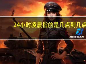 24小时凌晨指的是几点到几点（凌晨指的是几点到几点）