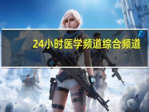 24小时医学频道综合频道（24小时医学频道登陆入口）