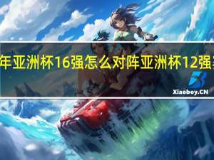 24年亚洲杯16强怎么对阵 亚洲杯12强赛赛程表