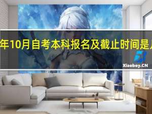 24年10月自考本科报名及截止时间是几月几号