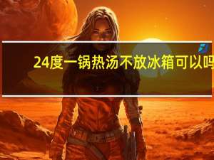 24度一锅热汤不放冰箱可以吗