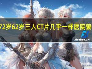 25岁72岁62岁三人CT片几乎一样 医院骗保丑闻曝光